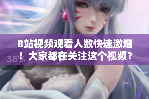 B站視頻觀看人數(shù)快速激增！大家都在關(guān)注這個(gè)視頻？