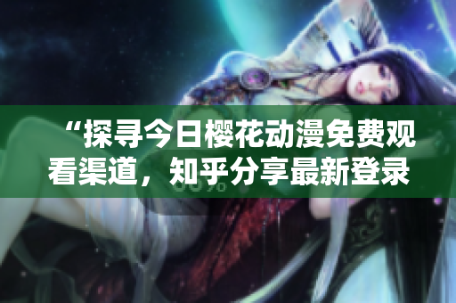 “探尋今日櫻花動(dòng)漫免費(fèi)觀看渠道，知乎分享最新登錄入口與觀影心得！”