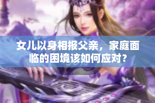 女兒以身相報(bào)父親，家庭面臨的困境該如何應(yīng)對(duì)？