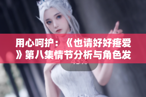 用心呵護(hù)：《也請(qǐng)好好疼愛(ài)》第八集情節(jié)分析與角色發(fā)展剖析