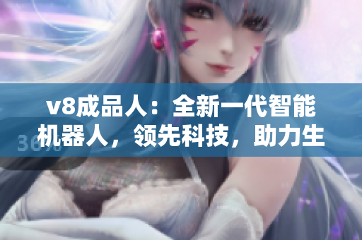 v8成品人：全新一代智能機(jī)器人，領(lǐng)先科技，助力生活