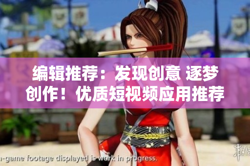 編輯推薦：發(fā)現(xiàn)創(chuàng)意 逐夢創(chuàng)作！優(yōu)質(zhì)短視頻應(yīng)用推薦，助您暢享娛樂與創(chuàng)作樂趣！
