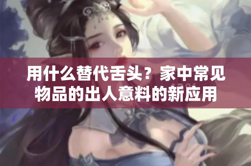 用什么替代舌頭？家中常見物品的出人意料的新應(yīng)用