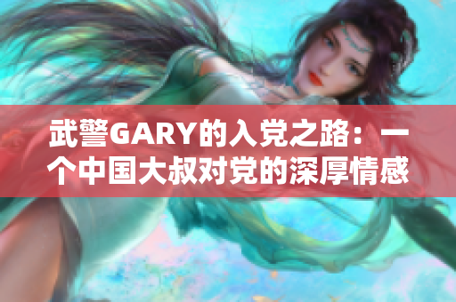 武警GARY的入黨之路：一個(gè)中國(guó)大叔對(duì)黨的深厚情感與堅(jiān)守信仰的故事