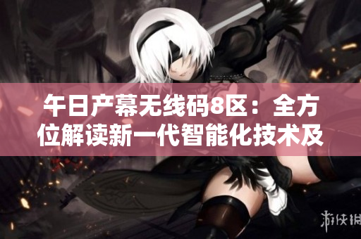 午日產(chǎn)幕無(wú)線碼8區(qū)：全方位解讀新一代智能化技術(shù)及應(yīng)用