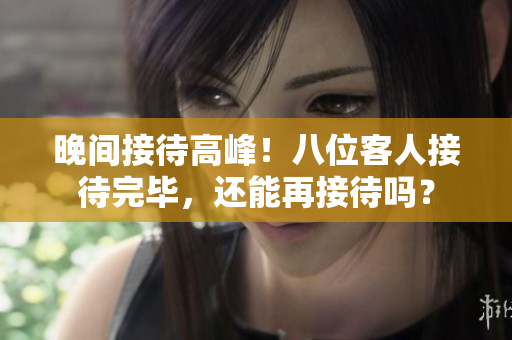 晚間接待高峰！八位客人接待完畢，還能再接待嗎？