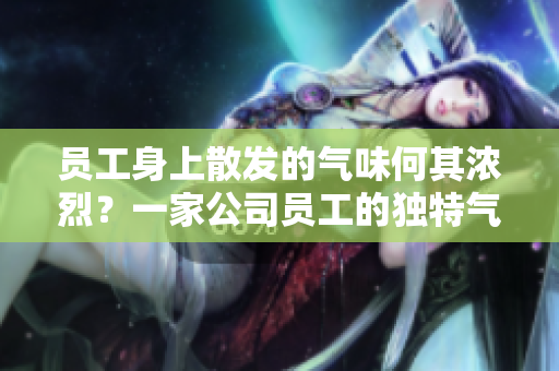 員工身上散發(fā)的氣味何其濃烈？一家公司員工的獨(dú)特氣味是如何形成的？