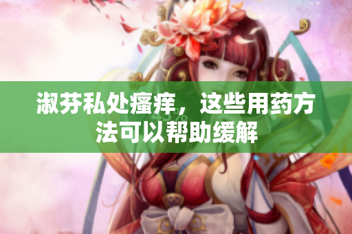 淑芬私處瘙癢，這些用藥方法可以幫助緩解