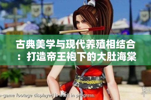 古典美學(xué)與現(xiàn)代養(yǎng)殖相結(jié)合：打造帝王袍下的大肚海棠新養(yǎng)殖模式