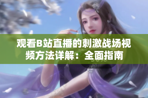 觀看B站直播的刺激戰(zhàn)場(chǎng)視頻方法詳解：全面指南