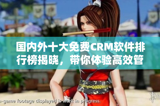 國內(nèi)外十大免費(fèi)CRM軟件排行榜揭曉，帶你體驗(yàn)高效管理客戶關(guān)系的利器