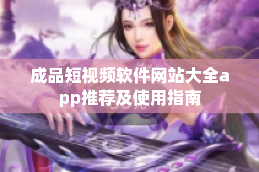 成品短視頻軟件網(wǎng)站大全app推薦及使用指南