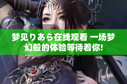 夢見りあら在線觀看 一場夢幻般的體驗(yàn)等待著你!