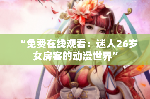 “免費(fèi)在線觀看：迷人26歲女房客的動漫世界”