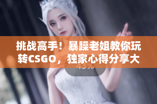挑戰(zhàn)高手！暴躁老姐教你玩轉(zhuǎn)CSGO，獨(dú)家心得分享大揭秘