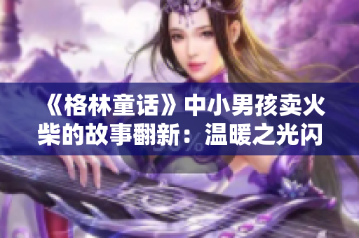 《格林童話》中小男孩賣火柴的故事翻新：溫暖之光閃耀城市角落