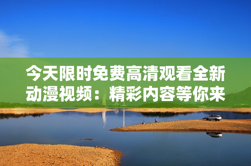 今天限時免費高清觀看全新動漫視頻：精彩內容等你來體驗！