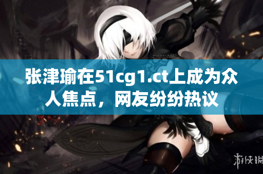張津瑜在51cg1.ct上成為眾人焦點，網友紛紛熱議