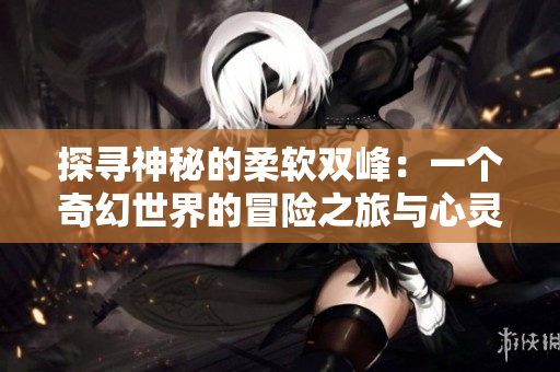 探尋神秘的柔軟雙峰：一個奇幻世界的冒險之旅與心靈成長故事