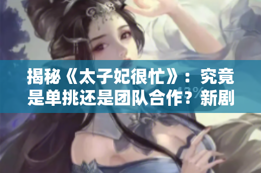 揭秘《太子妃很忙》：究竟是單挑還是團(tuán)隊(duì)合作？新劇解析帶你看清1v1秘辛
