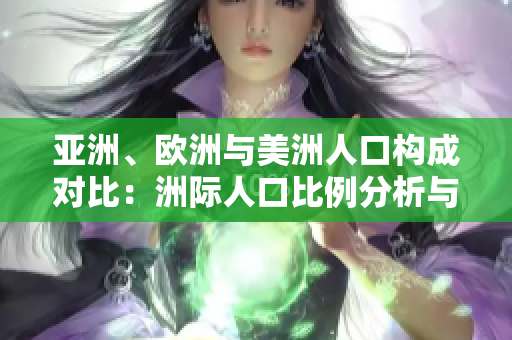 亞洲、歐洲與美洲人口構(gòu)成對(duì)比：洲際人口比例分析與趨勢(shì)展望