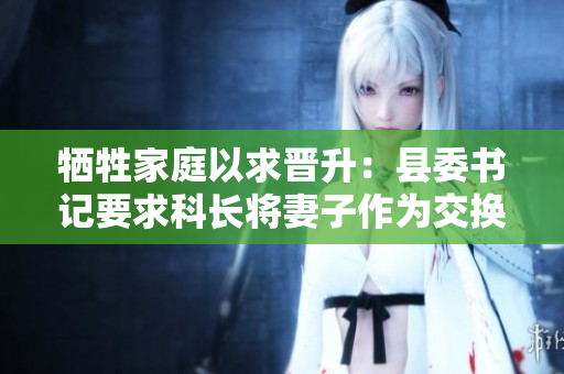 犧牲家庭以求晉升：縣委書(shū)記要求科長(zhǎng)將妻子作為交換條件