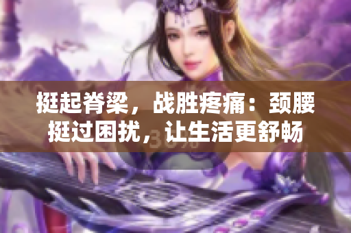 挺起脊梁,戰(zhàn)勝疼痛:頸腰挺過困擾,讓生活更舒暢 挺起脊梁,戰(zhàn)勝疼痛:頸腰挺過困擾,讓生活更舒暢