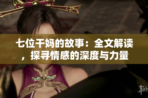 七位干媽的故事:全文解讀,探尋情感的深度與力量 七位干媽的故事:全文解讀,探尋情感的深度與力量