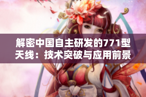 解密中國(guó)自主研發(fā)的771型天線:技術(shù)突破與應(yīng)用前景 解密中國(guó)自主研發(fā)的771型天線:技術(shù)突破與應(yīng)用前景