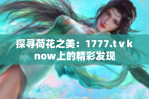 探尋荷花之美:1777.tⅴknow上的精彩發(fā)現(xiàn) 探尋荷花之美:1777.tⅴknow上的精彩發(fā)現(xiàn)