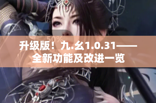 升級(jí)版！九.幺1.0.31——全新功能及改進(jìn)一覽