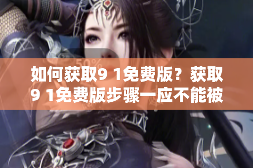 如何獲取9 1免費(fèi)版？獲取9 1免費(fèi)版步驟一應(yīng)不能被忽略