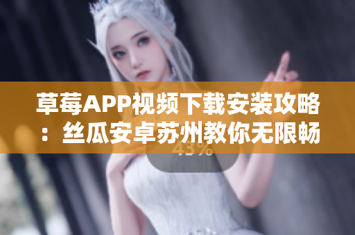 草莓APP視頻下載安裝攻略：絲瓜安卓蘇州教你無限暢享影視娛樂