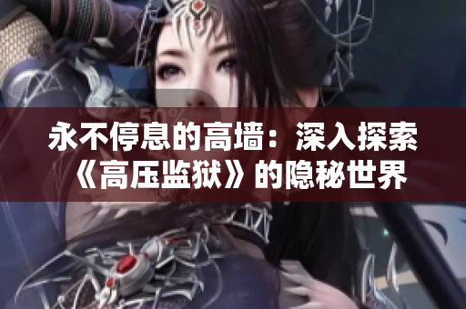 永不停息的高墻:深入探索《高壓監(jiān)獄》的隱秘世界 永不停息的高墻:深入探索《高壓監(jiān)獄》的隱秘世界