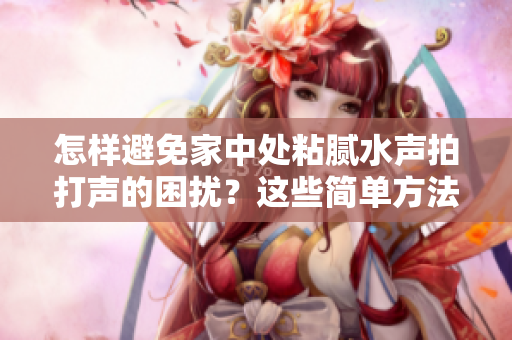 怎樣避免家中處粘膩水聲拍打聲的困擾?這些簡單方法助你恢復(fù)寧靜 怎樣避免家中處粘膩水聲拍打聲的困擾?這些簡單方法助你恢復(fù)寧靜