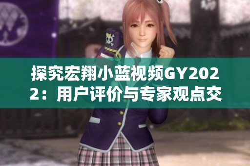 探究宏翔小藍視頻GY2022:用戶評價與專家觀點交織的綜合分析 探究宏翔小藍視頻GY2022:用戶評價與專家觀點交織的綜合分析