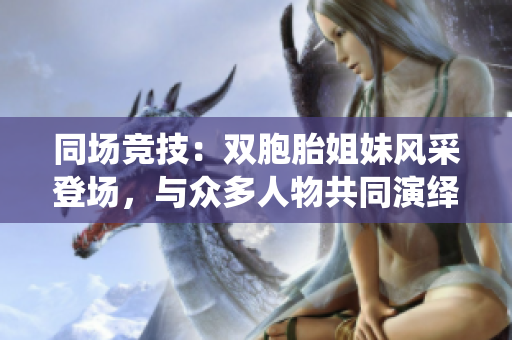 同場(chǎng)競(jìng)技：雙胞胎姐妹風(fēng)采登場(chǎng)，與眾多人物共同演繹精彩故事