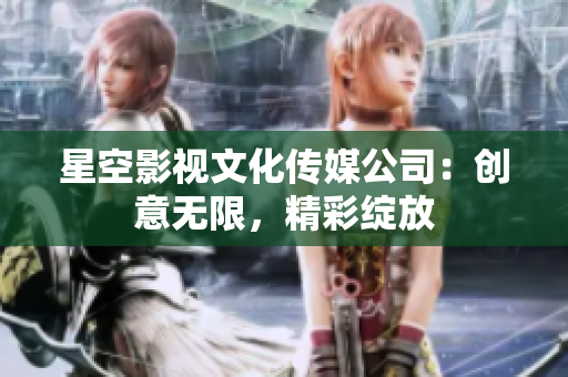 星空影視文化傳媒公司：創(chuàng)意無(wú)限，精彩綻放