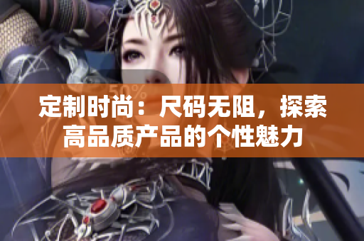 定制時(shí)尚：尺碼無(wú)阻，探索高品質(zhì)產(chǎn)品的個(gè)性魅力