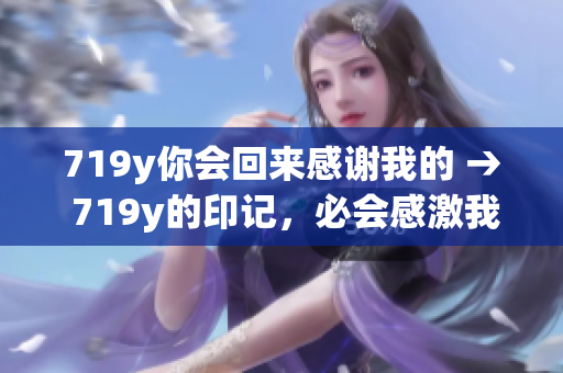 719y你會(huì)回來(lái)感謝我的 → 719y的印記，必會(huì)感激我的