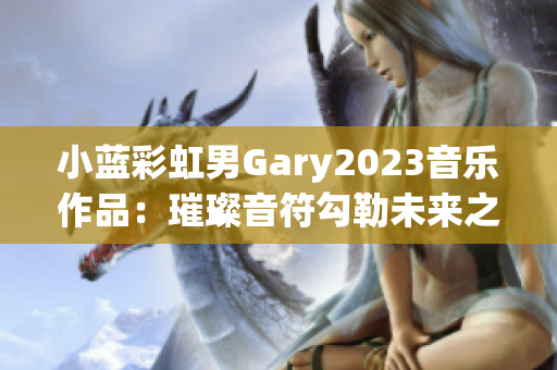 小藍(lán)彩虹男Gary2023音樂(lè)作品：璀璨音符勾勒未來(lái)之旅