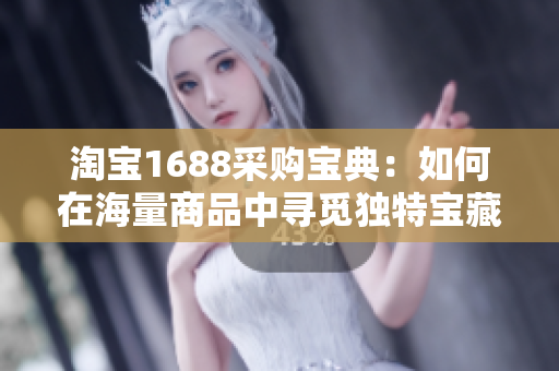 淘寶1688采購(gòu)寶典：如何在海量商品中尋覓獨(dú)特寶藏？