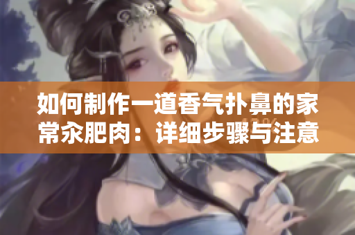 如何制作一道香氣撲鼻的家常汆肥肉：詳細(xì)步驟與注意事項(xiàng)