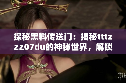 探秘黑料傳送門(mén)：揭秘tttzzz07du的神秘世界，解鎖隱藏故事與未知秘辛！