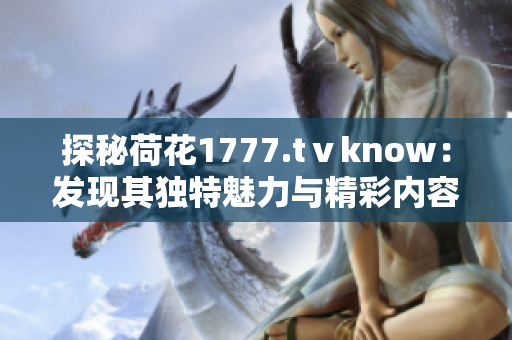 探秘荷花1777.tⅴknow：發(fā)現(xiàn)其獨(dú)特魅力與精彩內(nèi)容