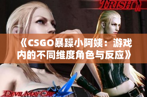《CSGO暴躁小阿姨：游戲內(nèi)的不同維度角色與反應(yīng)》