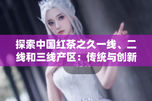 探索中國(guó)紅茶之久一線、二線和三線產(chǎn)區(qū)：傳統(tǒng)與創(chuàng)新的對(duì)比