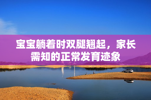 寶寶躺著時(shí)雙腿翹起，家長(zhǎng)需知的正常發(fā)育跡象