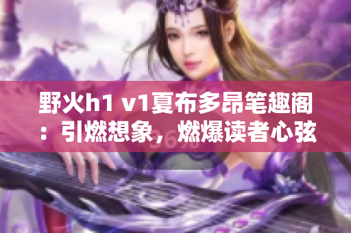 野火h1 v1夏布多昂筆趣閣：引燃想象，燃爆讀者心弦