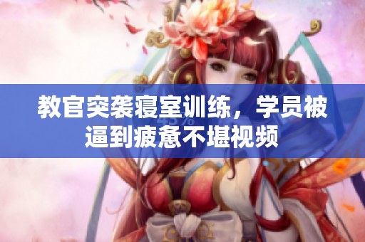 教官突襲寢室訓(xùn)練，學(xué)員被逼到疲憊不堪視頻